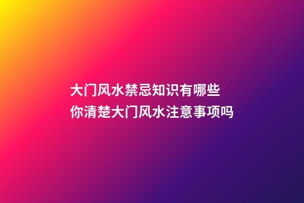 大门风水禁忌知识有哪些 你清楚大门风水注意事项吗